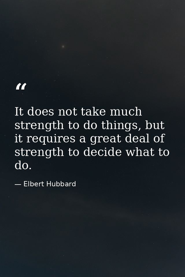 It does not take much strength to do things, but it requires a great deal of strength to decide what to do. — Elbert Hubbard
