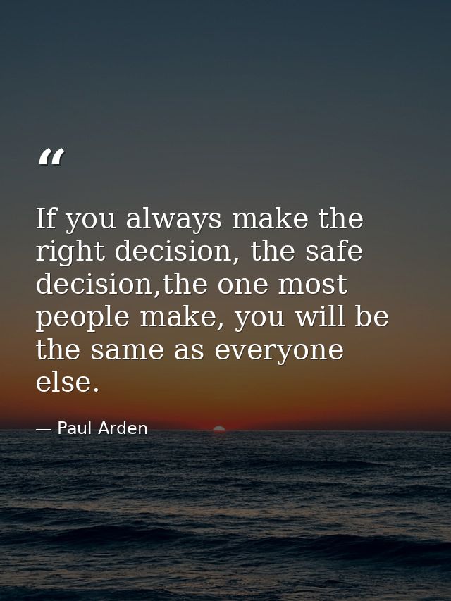 If you always make the right decision, the safe decision,the one most people make, you will be the same as everyone else — Paul Arden