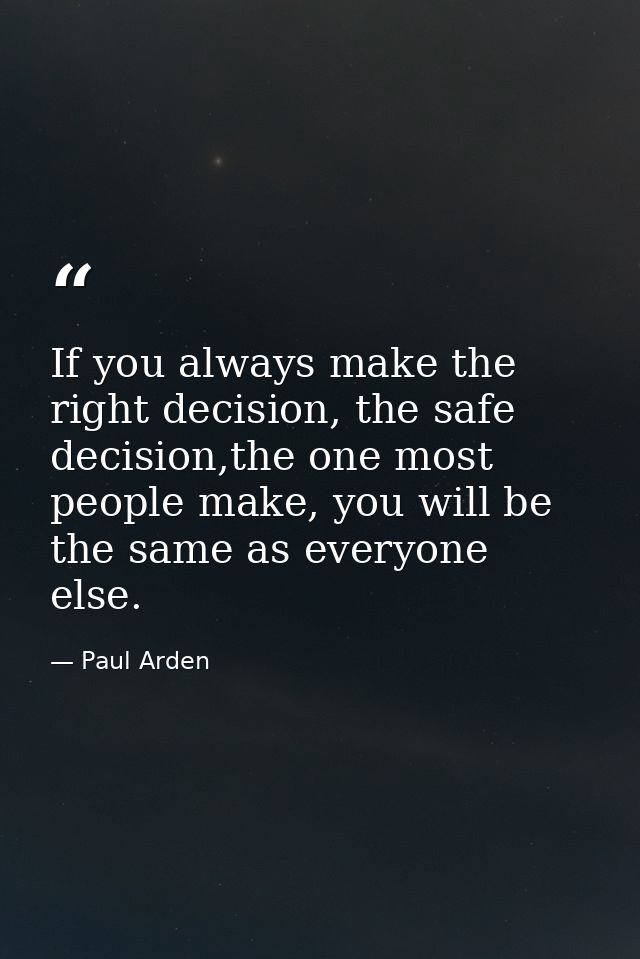 If you always make the right decision, the safe decision,the one most people make, you will be the same as everyone else — Paul Arden