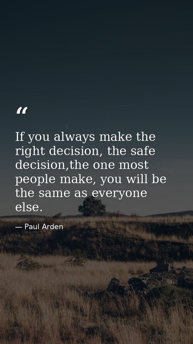 If you always make the right decision, the safe decision,the one most people make, you will be the same as everyone else — Paul Arden