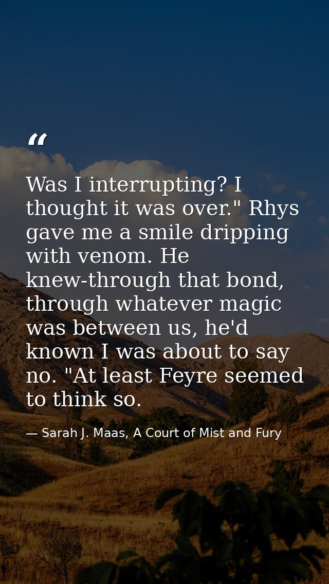 Was I interrupting? I thought it was over." Rhys gave me a smile dripping with venom. He knew-through that bond, through — Sarah J. Maas, A Court of Mist and Fury