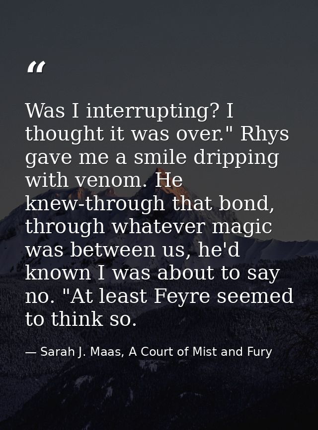 Was I interrupting? I thought it was over." Rhys gave me a smile dripping with venom. He knew-through that bond, through — Sarah J. Maas, A Court of Mist and Fury