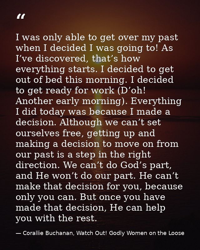 I was only able to get over my past when I decided I was going to! As I’ve discovered, that’s how everything starts. I d — Corallie Buchanan, Watch Out! Godly Women on the Loose