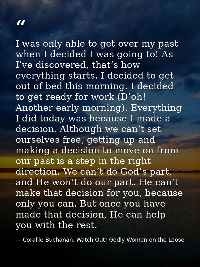 I was only able to get over my past when I decided I was going to! As I’ve discovered, that’s how everything starts. I d — Corallie Buchanan, Watch Out! Godly Women on the Loose