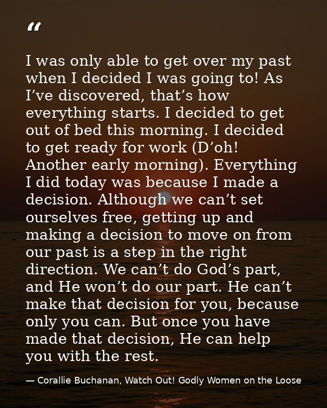 I was only able to get over my past when I decided I was going to! As I’ve discovered, that’s how everything starts. I d — Corallie Buchanan, Watch Out! Godly Women on the Loose