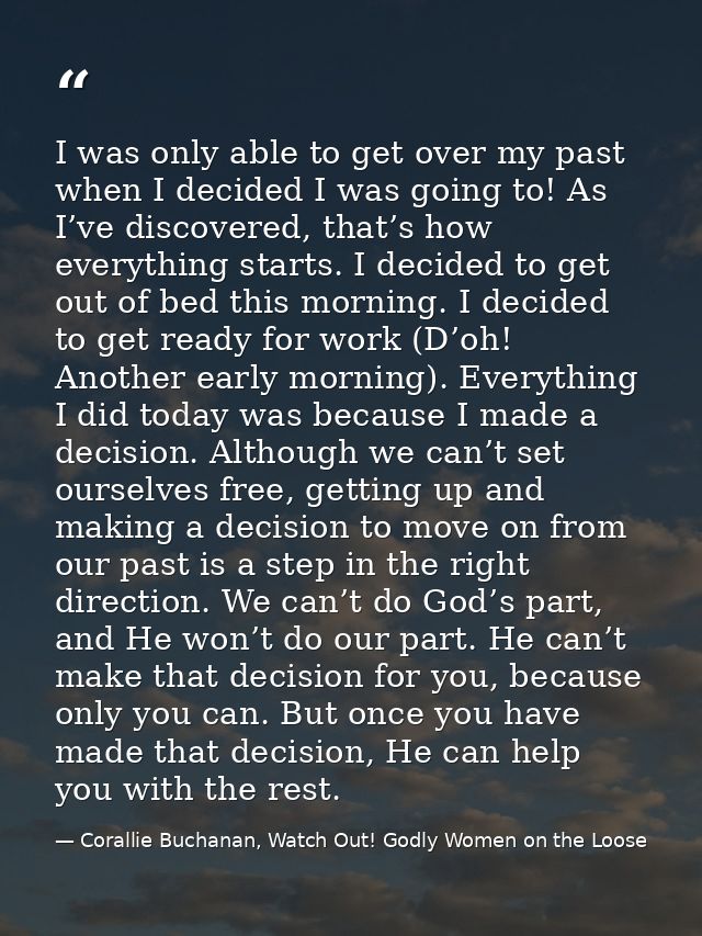 I was only able to get over my past when I decided I was going to! As I’ve discovered, that’s how everything starts. I d — Corallie Buchanan, Watch Out! Godly Women on the Loose