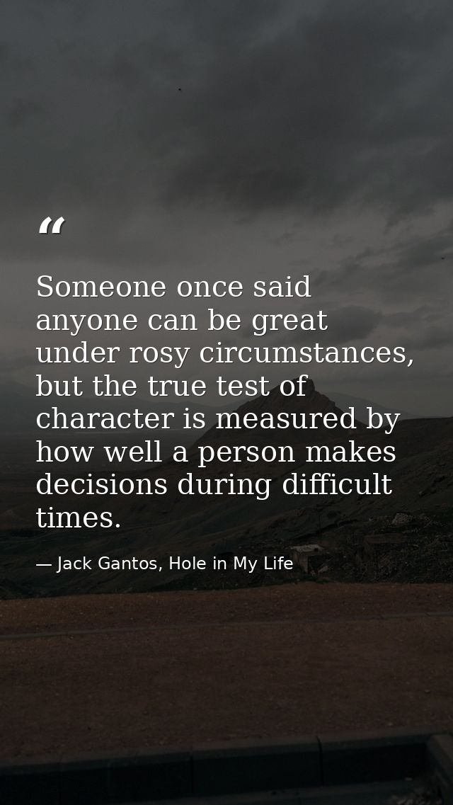 Someone once said anyone can be great under rosy circumstances, but the true test of character is measured by how well a — Jack Gantos, Hole in My Life