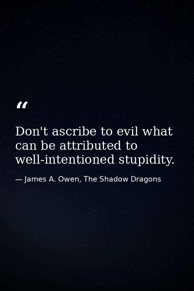 Don't ascribe to evil what can be attributed to well-intentioned stupidity. — James A. Owen, The Shadow Dragons