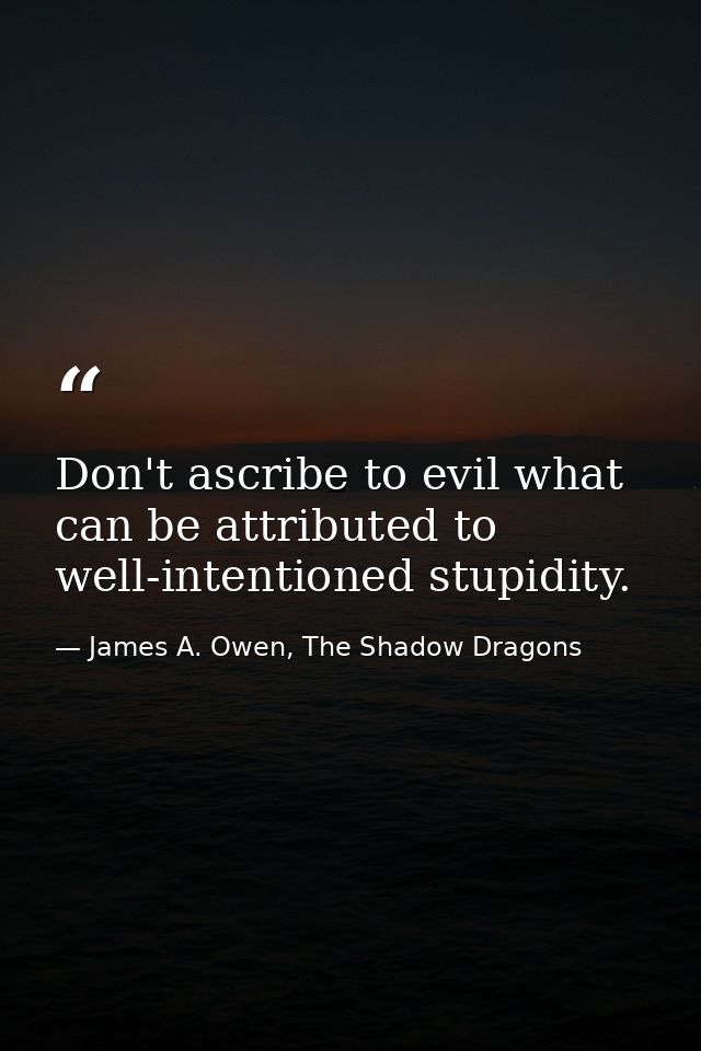 Don't ascribe to evil what can be attributed to well-intentioned stupidity. — James A. Owen, The Shadow Dragons