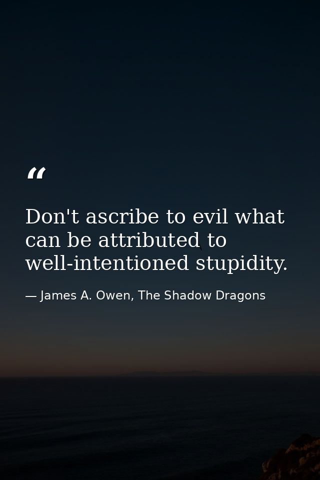 Don't ascribe to evil what can be attributed to well-intentioned stupidity. — James A. Owen, The Shadow Dragons