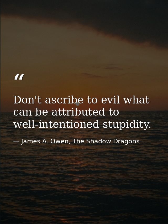 Don't ascribe to evil what can be attributed to well-intentioned stupidity. — James A. Owen, The Shadow Dragons
