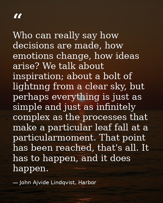 Who can really say how decisions are made, how emotions change, how ideas arise? We talk about inspiration; about a bolt — John Ajvide Lindqvist, Harbor