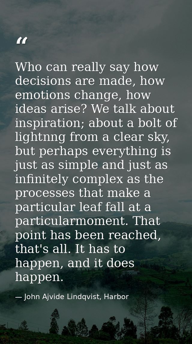 Who can really say how decisions are made, how emotions change, how ideas arise? We talk about inspiration; about a bolt — John Ajvide Lindqvist, Harbor