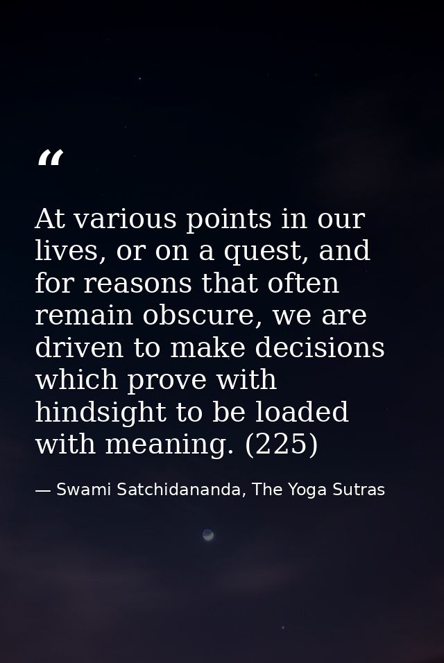 At various points in our lives, or on a quest, and for reasons that often remain obscure, we are driven to make decision — Swami Satchidananda, The Yoga Sutras