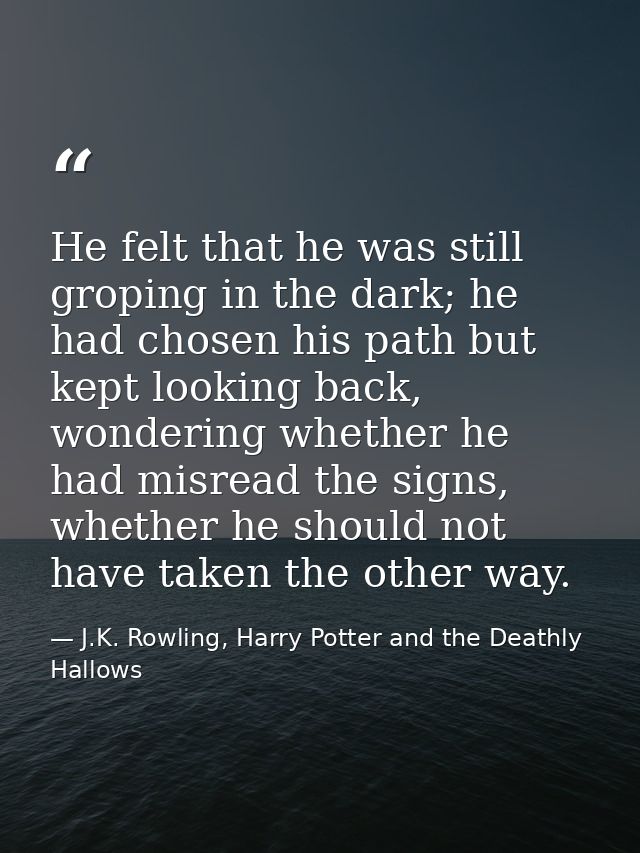 He felt that he was still groping in the dark; he had chosen his path but kept looking back, wondering whether he had mi — J.K. Rowling, Harry Potter and the Deathly Hallows