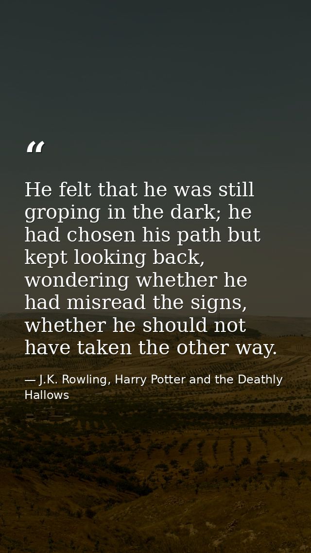 He felt that he was still groping in the dark; he had chosen his path but kept looking back, wondering whether he had mi — J.K. Rowling, Harry Potter and the Deathly Hallows