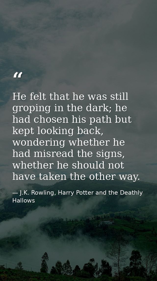 He felt that he was still groping in the dark; he had chosen his path but kept looking back, wondering whether he had mi — J.K. Rowling, Harry Potter and the Deathly Hallows