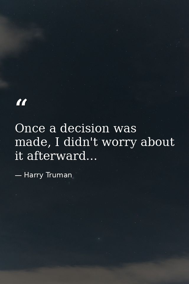 Once a decision was made, I didn't worry about it afterward... — Harry Truman