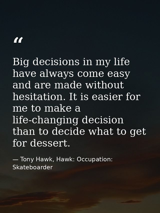 Big decisions in my life have always come easy and are made without hesitation. It is easier for me to make a life-chang — Tony Hawk, Hawk: Occupation: Skateboarder