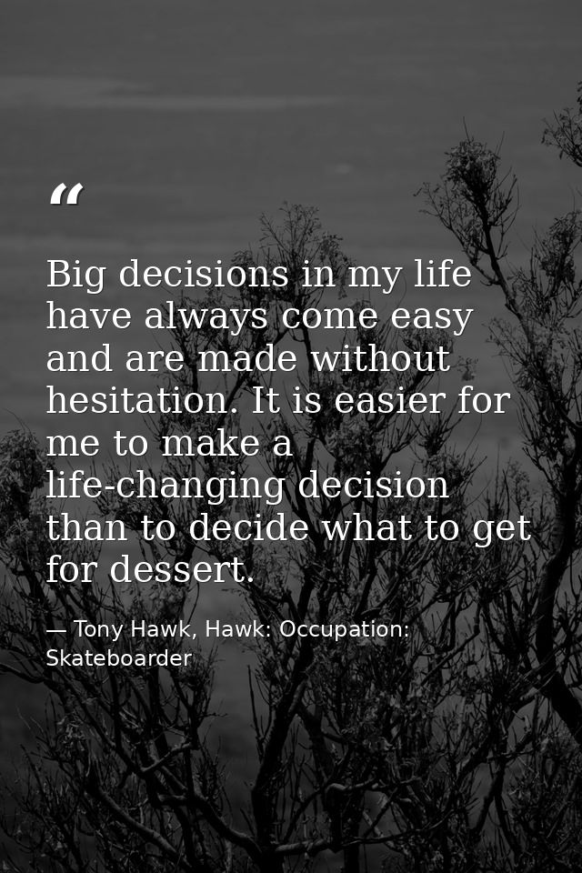 Big decisions in my life have always come easy and are made without hesitation. It is easier for me to make a life-chang — Tony Hawk, Hawk: Occupation: Skateboarder