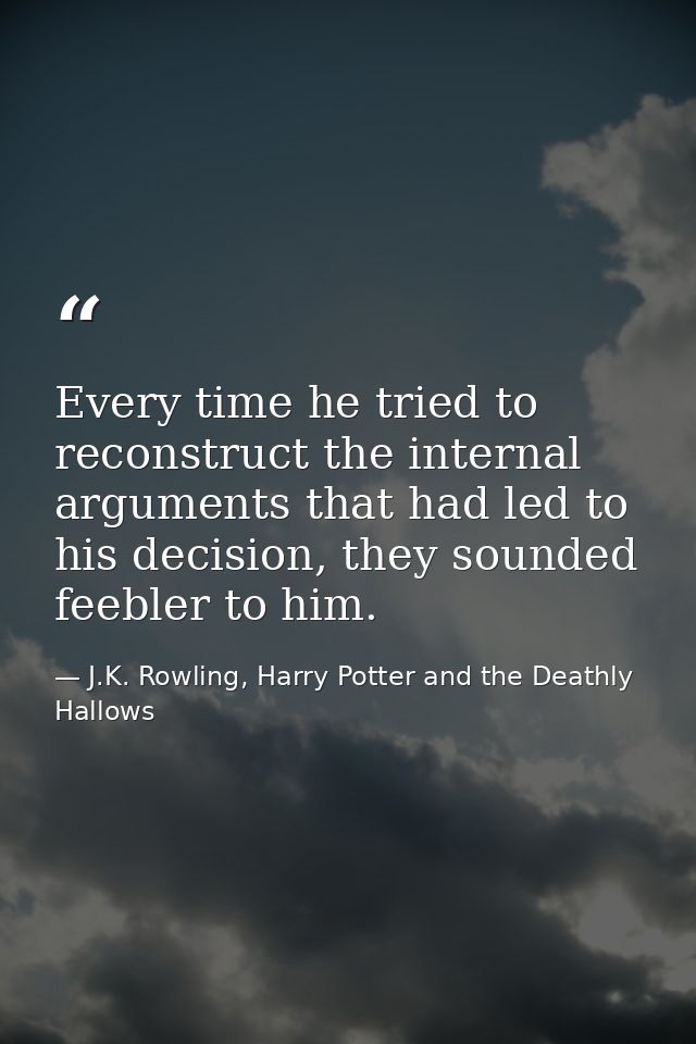 Every time he tried to reconstruct the internal arguments that had led to his decision, they sounded feebler to him. — J.K. Rowling, Harry Potter and the Deathly Hallows