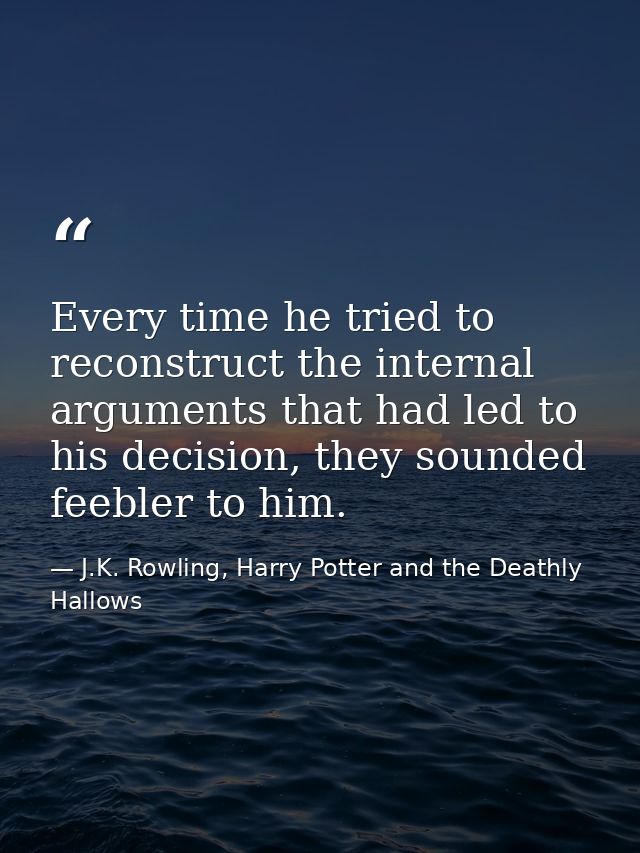 Every time he tried to reconstruct the internal arguments that had led to his decision, they sounded feebler to him. — J.K. Rowling, Harry Potter and the Deathly Hallows