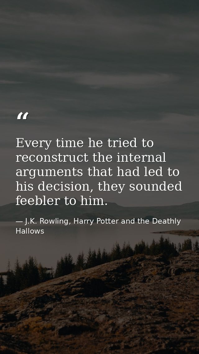 Every time he tried to reconstruct the internal arguments that had led to his decision, they sounded feebler to him. — J.K. Rowling, Harry Potter and the Deathly Hallows