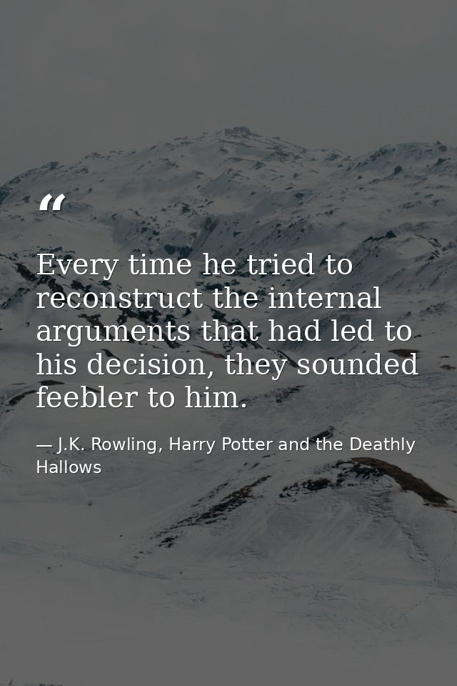 Every time he tried to reconstruct the internal arguments that had led to his decision, they sounded feebler to him. — J.K. Rowling, Harry Potter and the Deathly Hallows