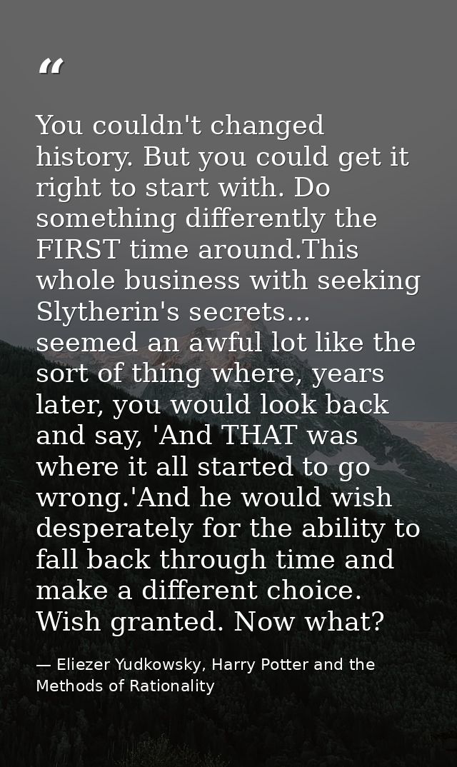You couldn't changed history. But you could get it right to start with. Do something differently the FIRST time around.T — Eliezer Yudkowsky, Harry Potter and the Methods of Rationality