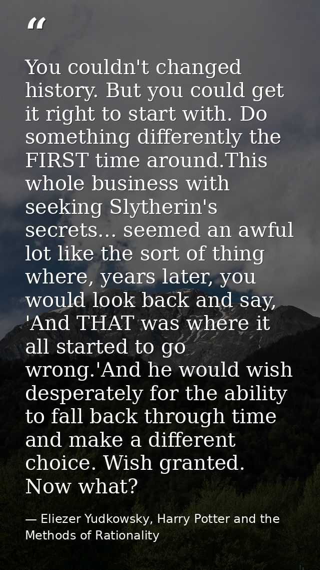 You couldn't changed history. But you could get it right to start with. Do something differently the FIRST time around.T — Eliezer Yudkowsky, Harry Potter and the Methods of Rationality
