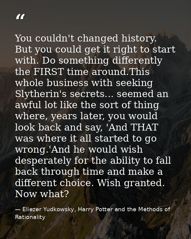 You couldn't changed history. But you could get it right to start with. Do something differently the FIRST time around.T — Eliezer Yudkowsky, Harry Potter and the Methods of Rationality