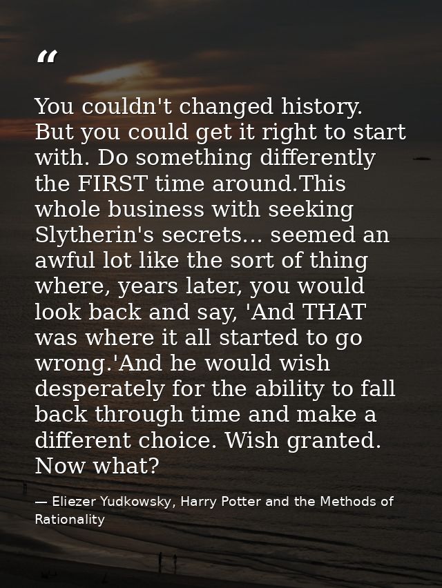 You couldn't changed history. But you could get it right to start with. Do something differently the FIRST time around.T — Eliezer Yudkowsky, Harry Potter and the Methods of Rationality