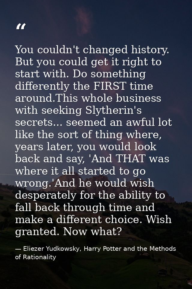 You couldn't changed history. But you could get it right to start with. Do something differently the FIRST time around.T — Eliezer Yudkowsky, Harry Potter and the Methods of Rationality