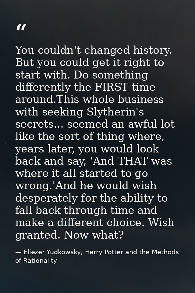 You couldn't changed history. But you could get it right to start with. Do something differently the FIRST time around.T — Eliezer Yudkowsky, Harry Potter and the Methods of Rationality