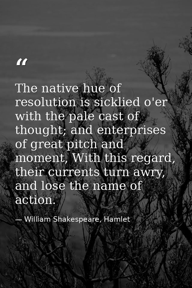 The native hue of resolution is sicklied o'er with the pale cast of thought; and enterprises of great pitch and moment,  — William Shakespeare, Hamlet