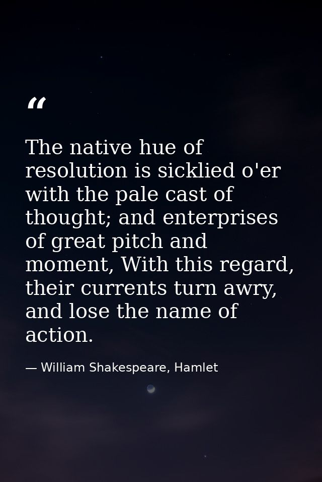 The native hue of resolution is sicklied o'er with the pale cast of thought; and enterprises of great pitch and moment,  — William Shakespeare, Hamlet