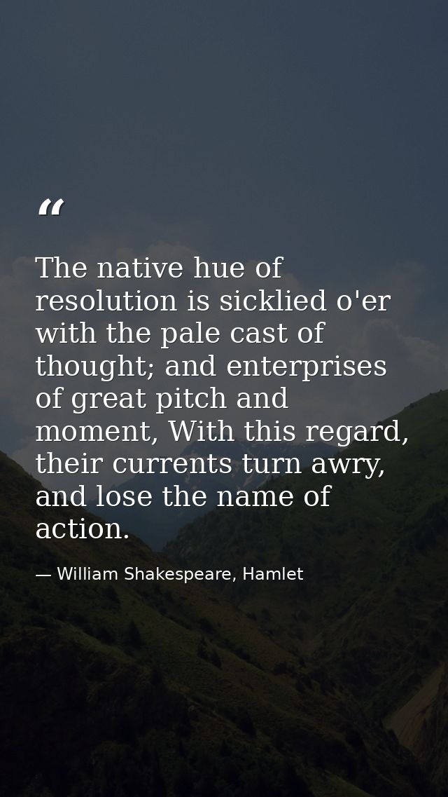 The native hue of resolution is sicklied o'er with the pale cast of thought; and enterprises of great pitch and moment,  — William Shakespeare, Hamlet