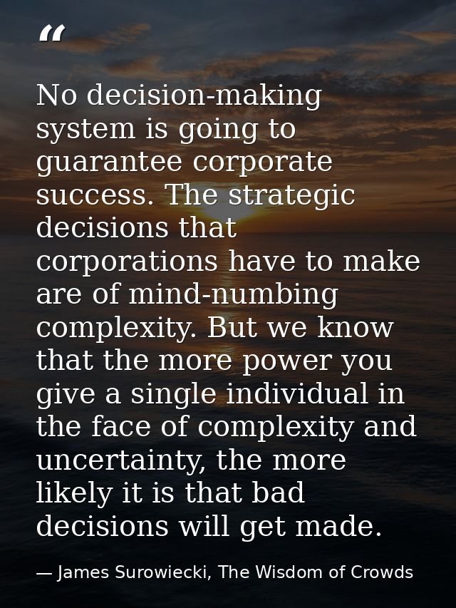 No decision-making system is going to guarantee corporate success. The strategic decisions that corporations have to mak — James Surowiecki, The Wisdom of Crowds