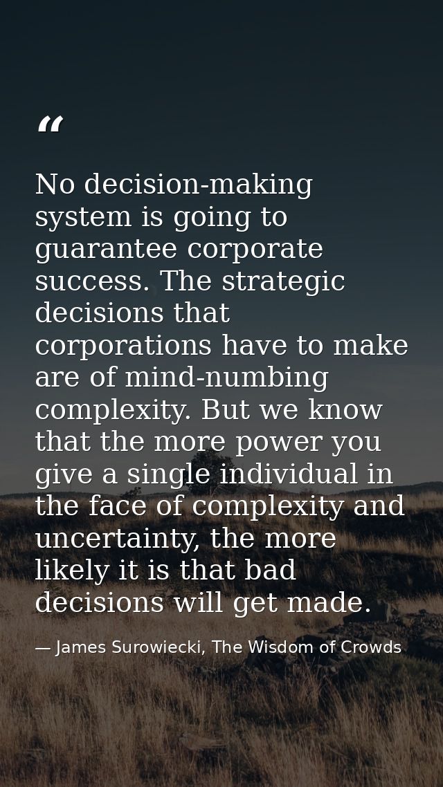 No decision-making system is going to guarantee corporate success. The strategic decisions that corporations have to mak — James Surowiecki, The Wisdom of Crowds