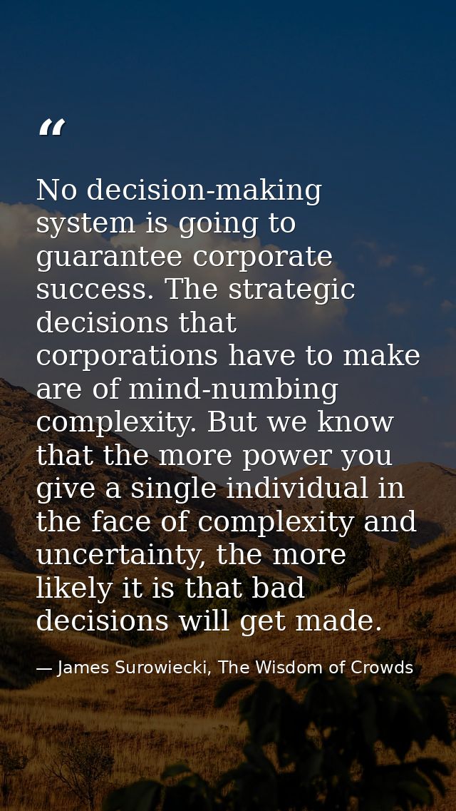 No decision-making system is going to guarantee corporate success. The strategic decisions that corporations have to mak — James Surowiecki, The Wisdom of Crowds