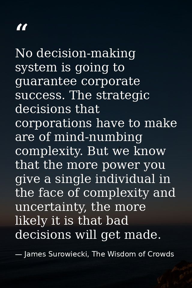 No decision-making system is going to guarantee corporate success. The strategic decisions that corporations have to mak — James Surowiecki, The Wisdom of Crowds