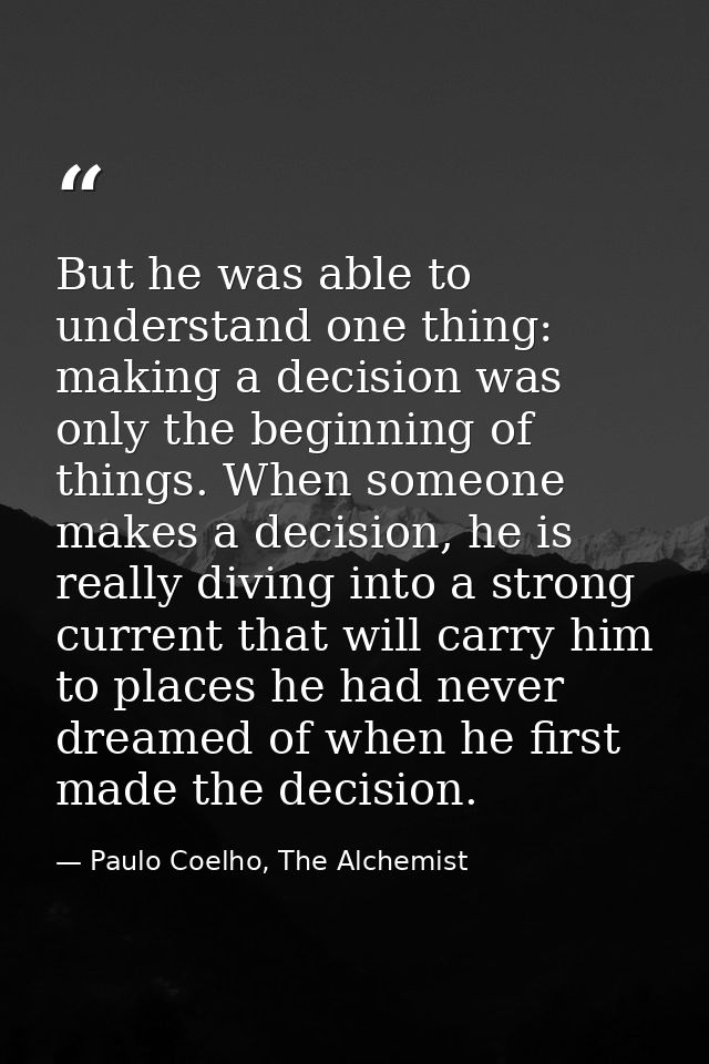 But he was able to understand one thing: making a decision was only the beginning of things. When someone makes a decisi — Paulo Coelho, The Alchemist