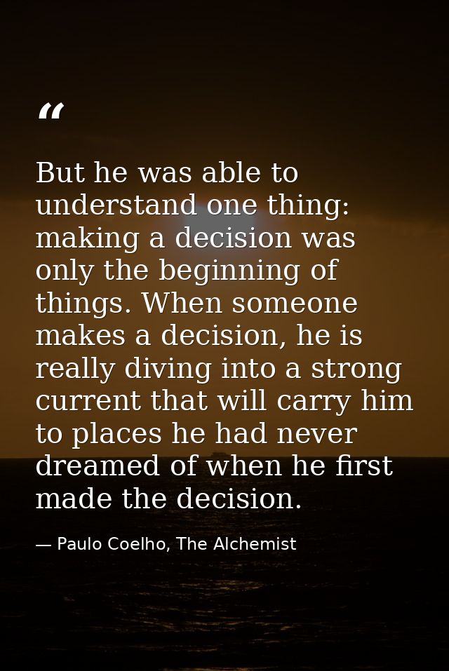 But he was able to understand one thing: making a decision was only the beginning of things. When someone makes a decisi — Paulo Coelho, The Alchemist