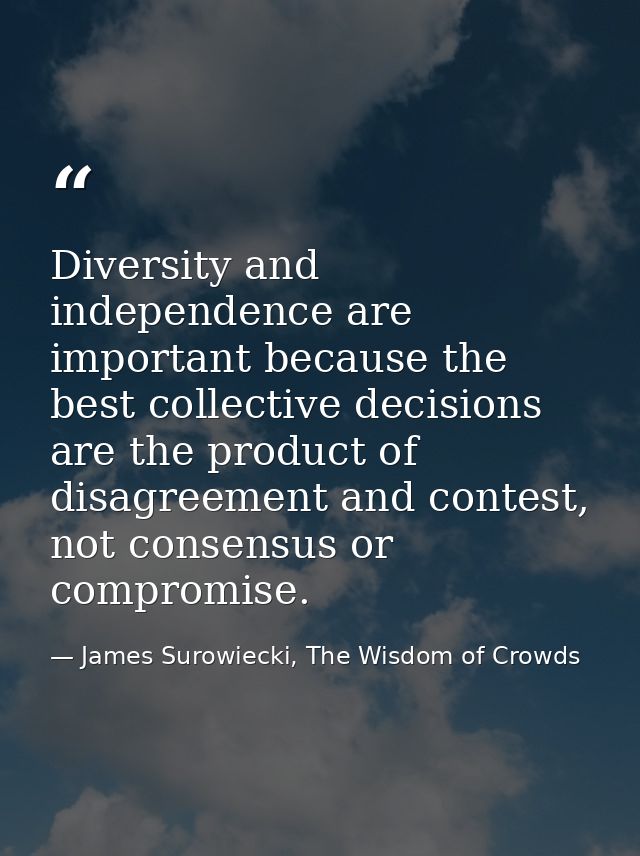 Diversity and independence are important because the best collective decisions are the product of disagreement and conte — James Surowiecki, The Wisdom of Crowds