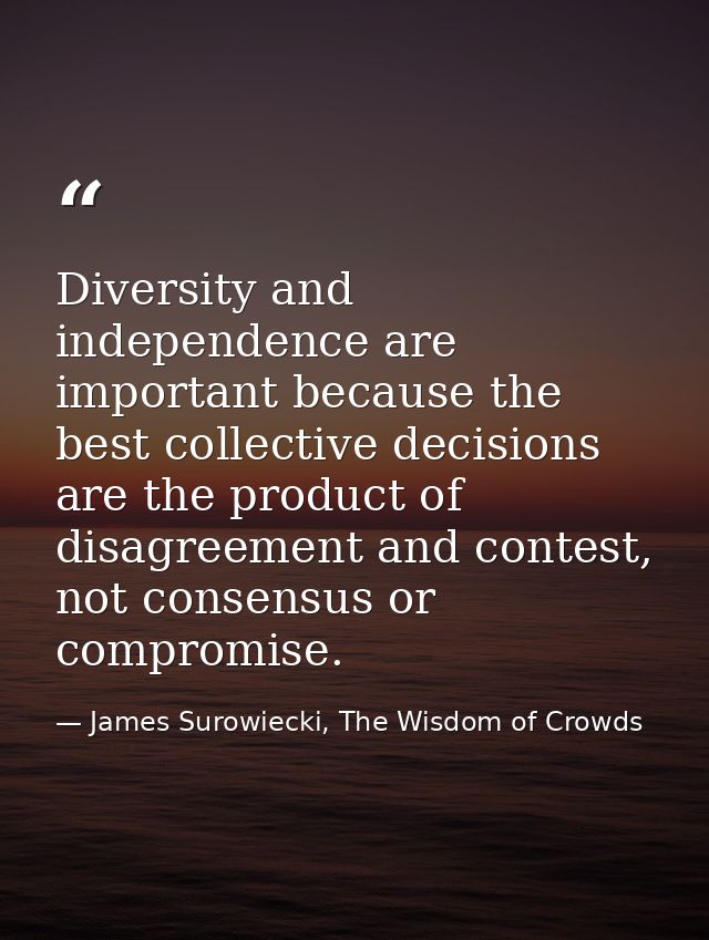 Diversity and independence are important because the best collective decisions are the product of disagreement and conte — James Surowiecki, The Wisdom of Crowds
