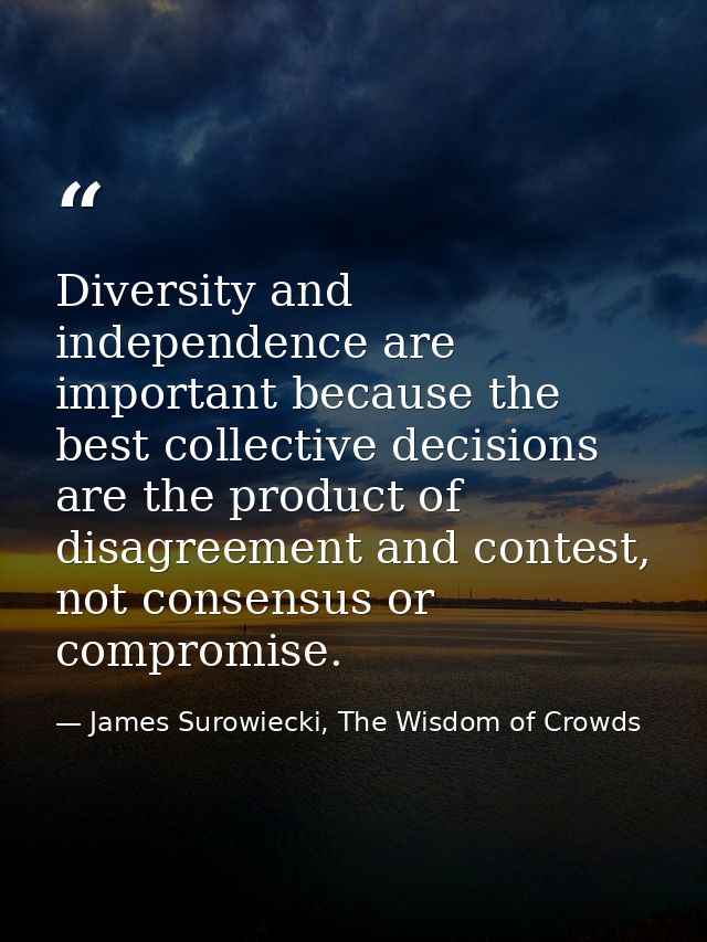 Diversity and independence are important because the best collective decisions are the product of disagreement and conte — James Surowiecki, The Wisdom of Crowds