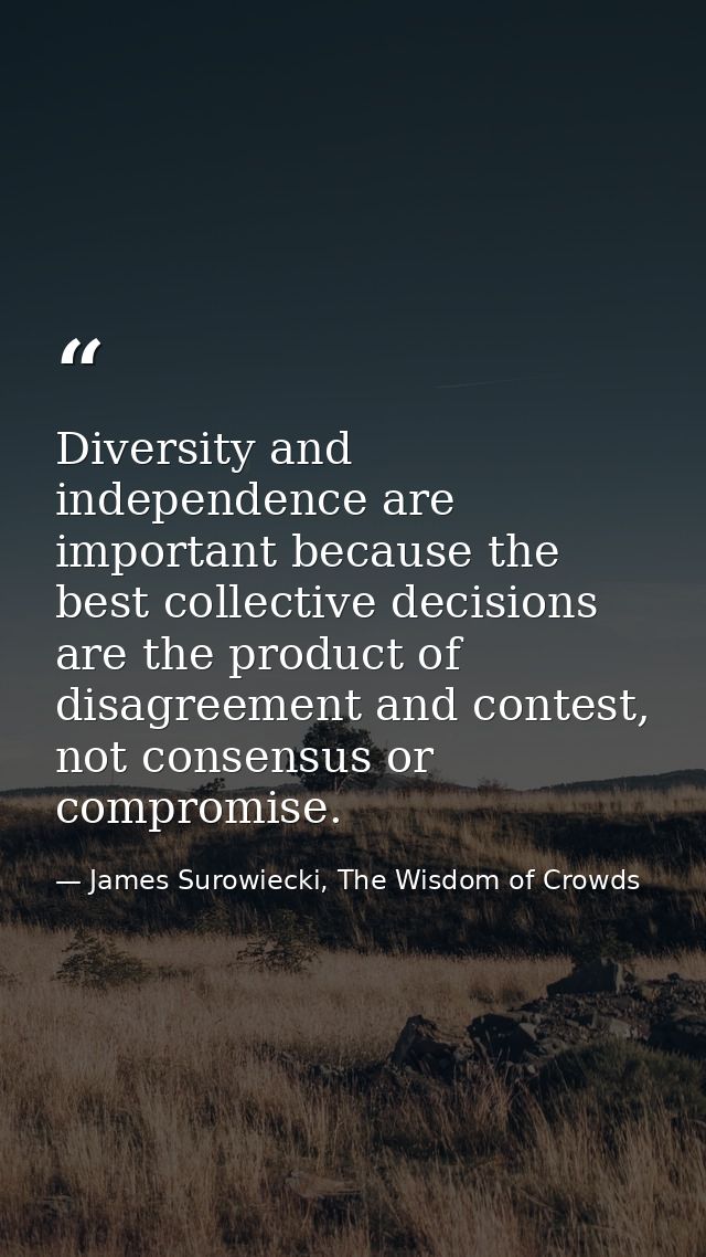 Diversity and independence are important because the best collective decisions are the product of disagreement and conte — James Surowiecki, The Wisdom of Crowds