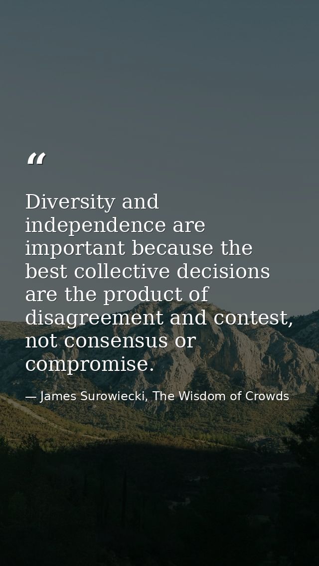 Diversity and independence are important because the best collective decisions are the product of disagreement and conte — James Surowiecki, The Wisdom of Crowds