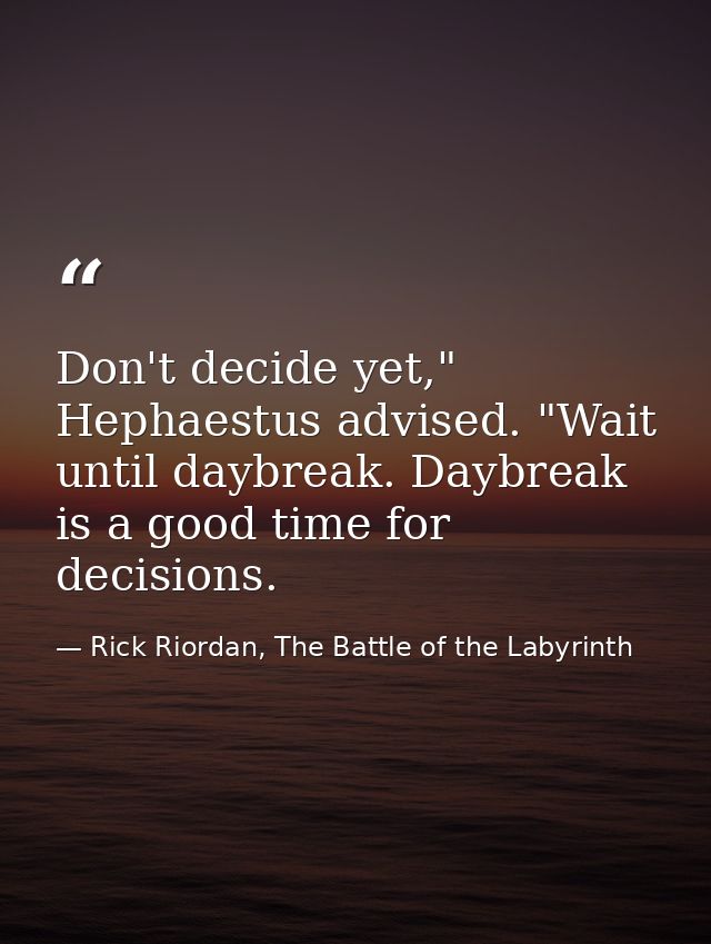 Don't decide yet," Hephaestus advised. "Wait until daybreak. Daybreak is a good time for decisions. — Rick Riordan, The Battle of the Labyrinth