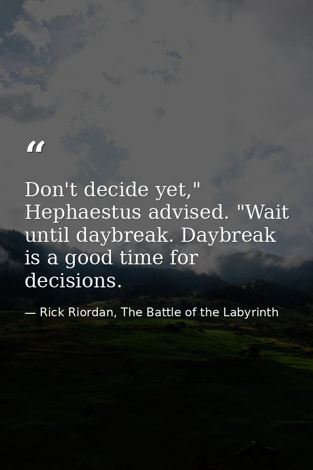 Don't decide yet," Hephaestus advised. "Wait until daybreak. Daybreak is a good time for decisions. — Rick Riordan, The Battle of the Labyrinth